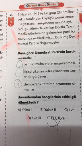 e-
?
ŞI-
xi-
e-
ni
n-
k- 1
si-
esi
ir-
in
3-
I
Öğretici Düzey Sorular
2. 7 Haziran 1945'te bir grup CHP millet-
vekili tarafından köylüyü topraklandır-
ma yasasının anayasanın ruhuna aykırı
olduğu yönünde verilen Dörtlü Takrir
meclis gündemine gelmeden par