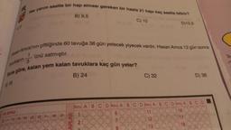 Her yarım saatte bir hap alması gereken bir hasta 21 hapı kaç saatte bitirir?
AD SOYAD
9723
'ünü satmıştır.
Hasan Amca'nin çiftliğinde 60 tavuğa 36 gün yetecek yiyecek vardır. Hasan Amca 12 gün sonra
avukların
3
Buna göre, kalan yem kalan tavuklara kaç gün yeter?
A) 16
B) 24
S
4
800
B) 9,5
600
C) 10
APLAR
C) 32
POO
OOOP
13
BOOO
D)10,5
0000
b0000
Soru ABCD Soru ABCD Soru ABCD Soru ABC
6
16
D) 36
18
Te
r