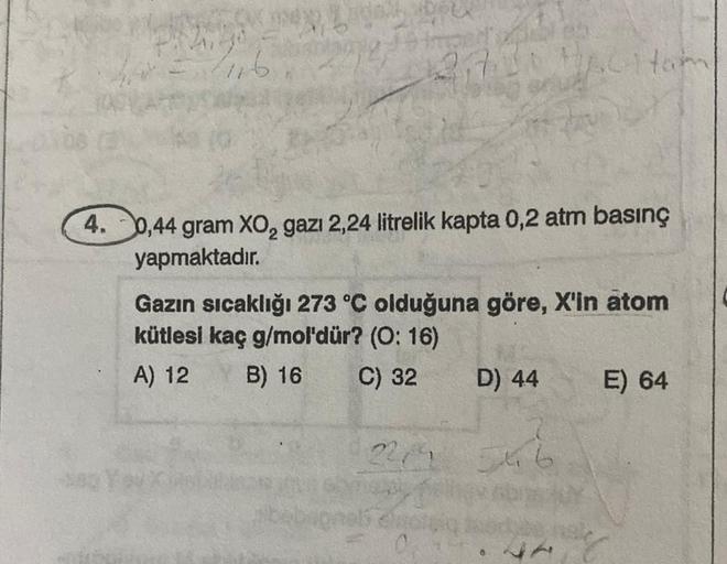 L
-380
4. 0,44 gram XO, gazı 2,24 litrelik kapta 0,2 atm basınç
yapmaktadır.
Gazın sıcaklığı 273 °C olduğuna göre, X'in atom
kütlesi kaç g/mol'dür? (O: 16)
A) 12
B) 16
C) 32
D) 44
Fay)
2214 546
47
E) 64