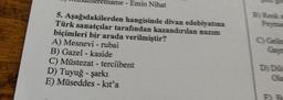 Emin Nihat
5. Aşağıdakilerden hangisinde divan edebiyatına
Türk sanatçılar tarafından kazandırılan nazım
biçimleri bir arada verilmiştir?
A) Mesnevi - rubai
B) Gazel-kaside
C) Müstezat - terciibent
D) Tuyuğ - şarkı
E) Müseddes - kit'a
B) Renka
C) Gelin
D) Dil