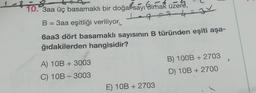 1
1-8
10. 3aa üç basamaklı bir doğal sayılmak üzere,
B = 3aa eşitliği veriliyor.
Legat
6aa3 dört basamaklı sayısının B türünden eşiti aşa-
ğıdakilerden hangisidir?
A) 10B + 3003
C) 10B - 3003
E) 10B + 2703
B) 100B + 2703
D) 10B + 2700