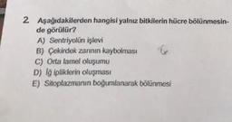 2 Aşağıdakilerden hangisi yalnız bitkilerin hücre bölünmesin-
de görülür?
A) Sentriyolün işlevi
B) Çekirdek zarının kaybolması
C) Orta lamel oluşumu
D) Iğ ipliklerin oluşması
E) Sitoplazmanın boğumlanarak bölünmesi
&