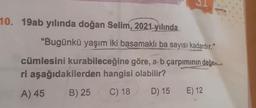 10. 19ab yılında doğan Selim, 2021 yılında
"Bugünkü yaşım iki basamaklı ba sayısı kadardır."
cümlesini kurabileceğine göre, a b çarpımının değe
ri aşağıdakilerden hangisi olabilir?
A) 45
B) 25
C) 18
D) 15
E) 12