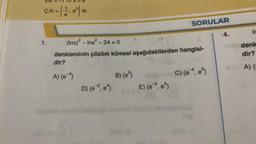 G.K= (1,0%) tir.
1.
dir?
(Inx)² - Inx² - 24 = 0
denkleminin çözüm kümesi aşağıdakilerden hangisi-
A) {e}
igns
(Ent Sof
0
D) {e=², e^}
B) {e}
fo
(8m) (@
SORULAR
E) (e. e)
C) {e*, e
(SA) (A
4.
lc
denk
dir?
A) {