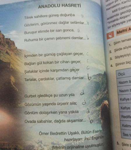 ANADOLU HASRETİ
Titrek sahillere güneş doğunca
a
Gözlerim, görünmez dağlar selâmlar...b
Buruşur elimde bir sarı gonca,
Ruhuma bir çamın şebnemi damlar...b
İçimden bir gümüş çağlayan geçer, C
Bağları gül kokan bir cihan geçer,
C
C
Şafaklar içinde karşımdan 