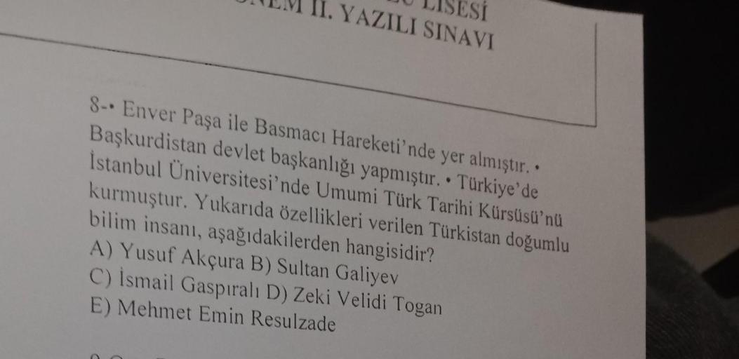 II. YAZILI SINAVI
8- Enver Paşa ile Basmacı Hareketi'nde yer almıştır..
Başkurdistan devlet başkanlığı yapmıştır. Türkiye'de
İstanbul Üniversitesi'nde Umumi Türk Tarihi Kürsüsü'nü
kurmuştur. Yukarıda özellikleri verilen Türkistan doğumlu
bilim insanı, aşağ