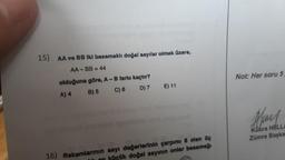 15) AA ve BB iki basamaklı doğal sayılar olmak üzere,
AA-BB = 44
olduğuna göre, A-B farkı kaçtır?
A) 4
B) 5
C) 6
D) 7
E) 11
16) Rakamlarının sayı değerlerinin çarpımı 8 olan üç
llen küçük doğal sayının onlar basamağı
Not: Her soru 5
Kübra HELLA
Zümre Başka