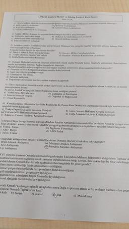 1) TBMM'ne karşı çıkarılan ayaklanmalardan hangisi doğrudan Istanbul Hokümeti tarafından organize edilmiştir?
a) Milli Aşiret Ayaklanması
(b) Aznavur Ayaklanması
d) Cerkez Ethem Ayaklanması
AIIT100 Atatürk İlkeleri ve İnkalap Tarihi-1 Final Sinavi
Süre:20 DK.
c) Kockiri Ayaklanması i
e) Demirci Mehmet Efe Ayaklanması
2) Tekalif-i Milliye Kanunu ile aşağıdakilerden hangisi öncelikle amaçlanmıştır?
a) Silähaltına yeni asker almak
b) Ordunun her türlü ihtiyacını karşılamak
d) Düzenli birlikler kurmak
c) Asker kaçaklarını cezalandırmak
e) Itilaf devletleri ile uzlaşmak
3) Mondros Ateşkes Antlaşması'ndan sonra Osmanlı Hükümeti'nin süregelen işgaller karşısında yetersiz kalması Türk
ulusunun tepkilerine yol açmıştır.
Aşağıdakilerden hangisi bu tepkilerden birisidir?
a) Takrir-i Sükun Kanunu'nun çıkarılması
c) Tekalif-i Milliye Emirleri'nin kabulü
e) İstiklal Mahkemelerinin kurulması
4) Osmanlı Mebuslar Meclisi'ne Erzurum milletvekili olarak seçilen Mustafa Kemal Istanbul'a gitmemiştir. Buna rağmen
meclis üyelerinden kendisini başkan seçmelerini istemiştir.
Mustafa Kemal'in katılmayacağı bir meclise başkan seçilmek istemesinin amacı aşağıdakilerden hangisidir?
a) Erzurum ve Sivas Kongresi kararlarını meclise kabul ettirmek
b) İşgal kuvvetlerine gözdağı vermek
c) Cumhuriyeti ilan etmek
d) Saltanatı kaldırmak
e) Dağıtılması durumunda meclisi yeniden toplantıya çağırmak
b) Kuvay-1 Milliye'nin oluşturulması
d) Hiyanet-i Vataniye Kanunu'nun çıkarılması
5) Ülkeyi ilgilendiren önemli kararlar alırken ilgili heyet ya da meclis üyelerinin görüşlerini almak Atatürk'ün en önemli
prensiplerinden biridir?
a) Yurtta barış, dünyada barış
c) İnsan ve insanlık sevgisi
e) Ulusal Egemenlik
Bu durun Atatürk'ün aşağıdakilerden hangisine önem verdiğini gösterir?
b) Çağdaşlık ve Batılılaşma
d) Özgürlük ve Bağımsızlık
6) Kurtuluş Savaşı Döneminde özellikle Anadolu'da bir Pontus Rum Devleti'ni kurulmasını önlemek için kurulan cemiye
aşağıdakilerden hangisidir?
a) Trakya-Paşaeli Haklarını Savunma Cemiyeti
Trabzon Milli Hakları Koruma Cemiyeti
e) Adana ve Çevresi Haklarını Koruma Cemiyeti
Sevr Antlaşması
Uşi Antlaşması
7) Birinci Dünya Savaşı Sonunda yapılan Mondros Ateşkes Antlaşması sonucunda itilaf devletleri Anadolu'yu işgal etmi
İtilaf Devletleri arasında olan ancak Anadolu'yu işgale gelmeyen devletlerin eşleştirilmesi aşağıdakilerden hangisidir
a) Fransa- Rusya
b) İngiltere- Yunanistan
=) ABD-Rusya
d) ABD- İtalya
-) İtalya- Fransa
b) İzmir Osmanlı Haklarını Koruma Cemiyeti
d) Doğu Anadolu Haklarını Koruma Cemiyeti
Aşağıdaki antlaşmaların hangisiyle İtilaf Devletleri Osmanlı Devleti'ni hukuken yok saymıştır?
Brest-Litowsk Antlaşması
b) Mudanya Ateşkes Antlaşması
(d) Mondros Ateşekes Antlaşması
EXVI. yüzyılda yaşayan Osmanlı astronomi bilginlerinden Takiyüddin Mehmet, hükümetten aldığı izinle Tophane'd
asathane kurulmasını sağlamış, ancak zamanın şeyhülislamının isteği üzerine, dine aykırı diye bu bina yıktırılmıştı.
arıdaki durum Osmanlı Devleti'nde aşağıdakilerden hangisinin bir göstergesidir?
ilime önem verilmediği halde sanata önem verildiğinin
Flimsel çalışmaların toplumda bazı çevrelerce desteklenmediğinin
şitli alanlarda bilimsel çalışmalar yapıldığının
plumda bilim adamlarına büyük hayranlık duyulduğunun
imsel alanlarda önemli buluşlar yapıldığının
ustafa Kemal Paşa hangi cephede savaştıktan sonra Doğu Cephesine atandı ve bu cephede Rusların eline geçer
si tekrar Osmanlı Topraklarına kattı?
kkale
b) Suriye
c) Kanal
d) Irak
e) Makedonya