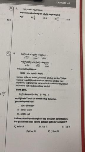 200
7
a) 7.
E) 6
a
8.
log, cosx + log, arccosy
toplamının alabileceği en büyük değer kaçtır?
A) O
C) 1
B)
2
logiyirmi) = log(iki) + log(on)
14
5 harf
3 harf
log(otuzaltı) = log(altı) + log(altı)
B harf
4 harf
4 har
Yukarıdaki eşitliklerde
2 harl-
DENEME-6
