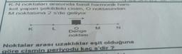 K-N noktaları arasında basit harmonik hare-
ket yapan şekildeki cisim, O noktasından
M noktasına 2 s'de geliyor.
K
L
Denge
noktası
M
N
Noktalar arası uzaklıklar eşit olduğuna
göre cismin periyodu kaç s'dir ?
