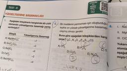 TEST-6
YÜKSELTGENME BASAMAKLARI
1.
Aşağıdaki bileşiklerin hangisinde altı çizili
elementin yükseltgenme basamağı yanlış
verilmiştir?
moja
Bileşik
A) Mg(MnO4)
B) Sn(C₂O4)2
C) BaSO4
D) CaO,
E) Be(HSO3)2
lemia lec010X
Yükseltgenme Basamağı
nud+7 88
Tey
+3
innslighey
+6
-2
+4
I
5.
A) CO₂
PROS
Oras
D) CI₂O,
Bir maddenin yanmaması için oluşturduğu
leşikte en yüksek yükseltgenme basamağın
ulaşmış olması gerekir.
Buna göre aşağıdaki bileşiklerden hangi
yanar? (C, 7N, 8O, 15, 16, 17CI)
P
4+x20
oast
B) P₂O5
FOTrgondasse
ÇÖZÜM
için
KODU
OKUT
ya da
YAZ
OXO
E) N₂O4
DAR
21558
(6)
C) SO
8.
I. NaC
II. MgC
III. CIO
Yukarı
atomla
aşağıd
miştir?