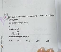 endemik
In
O
5. f(x) üçüncü dereceden başkatsayısı 1 olan bir polinom
fonksiyondur.
VxER için f(-x) = -f(x) -
f(1) = -3
olduğuna göre
f(x)
lim
X-2 X-2
ifadesinin değeri kaçtır?
A) 2
B) 4
C) 6 D) 8 E) 9