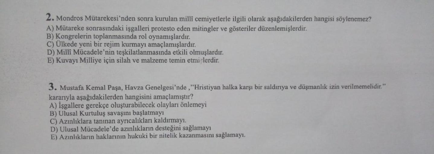 2. Mondros Mütarekesi'nden sonra kurulan millî cemiyetlerle ilgili olarak aşağıdakilerden hangisi söylenemez?
A) Mütareke sonrasındaki işgalleri protesto eden mitingler ve gösteriler düzenlemişlerdir.
B) Kongrelerin toplanmasında rol oynamışlardır.
C) Ülke