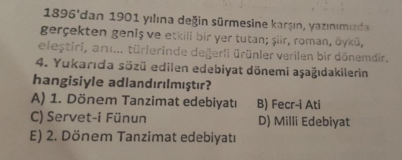 1896'dan 1901 yılına değin sürmesine karşın, yazınımızda
gerçekten geniş ve etkili bir yer tutan; şiir, roman, öykü,
eleştiri, anı... türlerinde değerli ürünler verilen bir dönemdir.
4. Yukarıda sözü edilen edebiyat dönemi aşağıdakilerin
hangisiyle adlandı