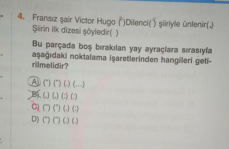 9
.
.
4. Fransız şair Victor Hugo Dilenci() şiiriyle ünlenir(.)
Şiirin ilk dizesi şöyledir()
Bu parçada boş bırakılan yay ayraçlara sırasıyla
aşağıdaki noktalama işaretlerinden hangileri geti-
rilmelidir?
A) (¹) (¹) (.) (...)
() () (:) (:)
C) (“) (”) (.) (