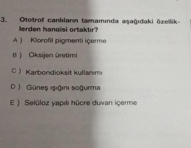 3. Ototrof canlıların tamamında aşağıdaki özellik-
lerden hangisi ortaktır?
A) Klorofil pigmenti içerme
B) Oksijen üretimi
C) Karbondioksit kullanımı
D) Güneş ışığını soğurma
E) Selüloz yapılı hücre duvarı içerme