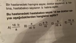 3
(0
atra
Bir hastanedeki hemşire sayısı; doktor sayısının a ka-
tina, hastabakıcı sayısının b katına eşittir.
Bu hastanedeki hastabakıcı sayısı 16 ise doktor sa-
yısı aşağıdakilerden hangisine eşittir?
A)
16.b
a
B)
a
16-b
C)
a.b
16
D)
b
16 a
16 a
b
E)_