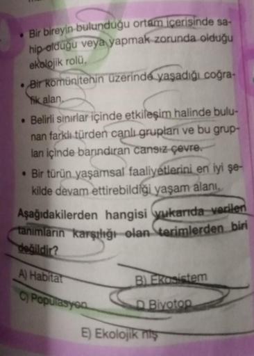 • Bir bireyin bulunduğu ortam içerisinde sa-
hip olduğu veya yapmak zorunda olduğu
ekolojik rolü.
• Bir Komünitenin üzerinde yaşadığı coğra-
ik alan.
• Belirli sınırlar içinde etkileşim halinde bulu-
nan farklı türden canlı gruplan ve bu grup-
lan içinde b