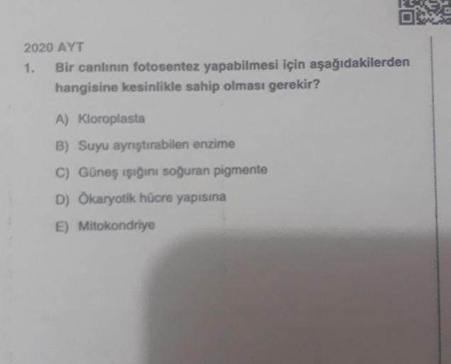 2020 AYT
1. Bir canlının fotosentez yapabilmesi için aşağıdakilerden
hangisine kesinlikle sahip olması gerekir?
A) Kloroplasta
B) Suyu ayrıştırabilen enzime
C) Güneş ışığını soğuran pigmente
D) Ökaryotik hücre yapısına
E) Mitokondriye