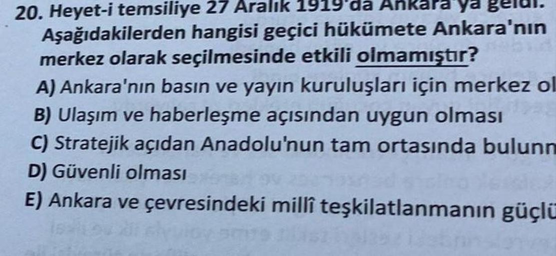 20. Heyet-i temsiliye 27 Aralık 1919'da Ankara ya g
Aşağıdakilerden hangisi geçici hükümete Ankara'nın
merkez olarak seçilmesinde etkili olmamıştır?
A) Ankara'nın basın ve yayın kuruluşları için merkez ol
B) Ulaşım ve haberleşme açısından uygun olması
C) S