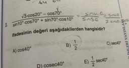 2.
64
√3-cos20° - cos70°
COS7b.
sin 10° cos70° + sin70% cos10°
A) cos40°
ifadesinin değeri aşağıdakilerden hangisidir?
1
B) 2
sinue sinuo
Singe
D) cosec40° (8
E) 12/21
2.sinuo, osu
C) sec40°
AYINLARI
İTİMLERİ YAYINI
sec40°