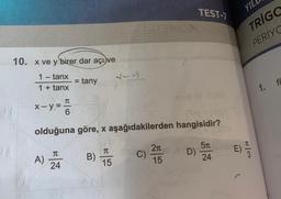 20
10. x ve y birer dar açı ve
1 – tanx
1+ tanx
x-y = 2
6
= tany
TU
A) 24
17A1=173/1
olduğuna göre, x aşağıdakilerden hangisidir?
B)
v-y
TU
15
C)
2π
15
TEST-7
D)
5πuble
24
E)
$
EM
YILL
TRIGO
PERIYC
1.
f