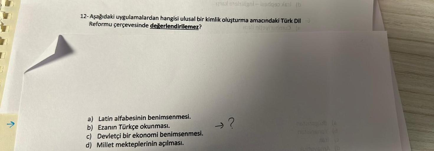 7
12160l ongliligni-izoriqi (b
12- Aşağıdaki uygulamalardan hangisi ulusal bir kimlik oluşturma amacındaki Türk Dil
Reformu çerçevesinde değerlendirilemez?
insli nijeviurimu) (a
a) Latin alfabesinin benimsenmesi.
b) Ezanın Türkçe okunması.
c) Devletçi bir