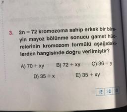 3. 2n = 72 kromozoma sahip erkek bir bire-
yin mayoz bölünme sonucu gamet hüc-
relerinin kromozom formülü aşağıdaki-
lerden hangisinde doğru verilmiştir?
A) 70 + xy
D) 35 + x
B) 72 + xy
C) 36 + y
E) 35 + xy
1E 2C 3D