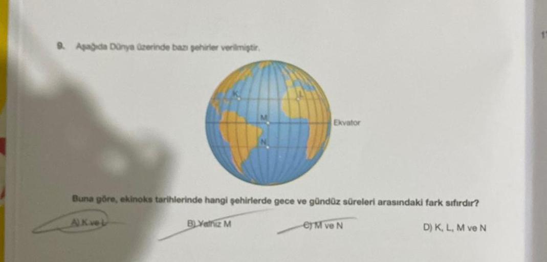 9. Aşağıda Dünya üzerinde bazı şehirler verilmiştir.
Ekvator
Buna göre, ekinoks tarihlerinde hangi şehirlerde gece ve gündüz süreleri arasındaki fark sıfırdır?
A) Kvet
D) K, L, M ve N
B) Yathiz M
€TM ve N