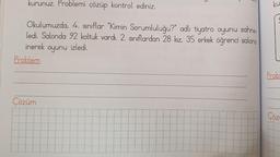 kurunuz. Problemi çözüp kontrol ediniz.
Okulumuzda, 4. sınıflar "Kimin Sorumluluğu?" adlı tiyatro oyunu sahne-
ledi. Salonda 92 koltuk vardı. 2. sınıflardan 28 kız, 35 erkek öğrenci salona
inerek oyunu izledi.
Problem
Çözüm
ku
Prob
**********
Çöz