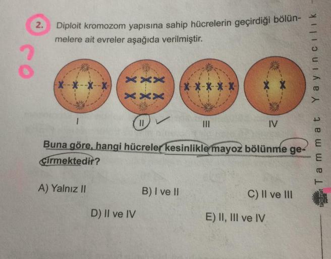 2.
Diploit kromozom yapısına sahip hücrelerin geçirdiği bölün-
melere ait evreler aşağıda verilmiştir.
XXX
A) Yalnız II
x
11
D) II ve IV
Buna göre, hangi hücreler kesinlikle mayoz bölünme ge-
Cirmektedir?
*-*-*-*-*-
B) I ve II
IV
C) II ve III
E) II, III ve