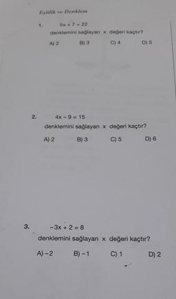 3.
2.
Eşitlik ve Denklem
1.
5x + 7 = 22
denklemini sağlayan x değeri kaçtır?
B) 3
C) 4
A) 2
D) 5
4x9= 15
denklemini sağlayan x değeri kaçtır?
A) 2
B) 3
C) 5
D) 6
- 3x + 2 = 8
denklemini sağlayan x değeri kaçtır?
A)-2 B)-1
C) 1
D) 2