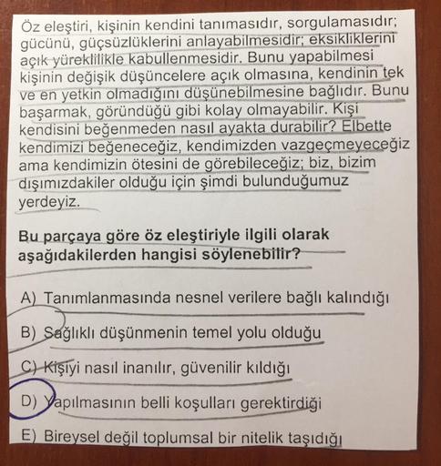 Öz eleştiri, kişinin kendini tanımasıdır, sorgulamasıdır;
gücünü, güçsüzlüklerini anlayabilmesidir; eksikliklerini
açık yüreklilikle kabullenmesidir. Bunu yapabilmesi
kişinin değişik düşüncelere açık olmasına, kendinin tek
ve en yetkin olmadığını düşünebil