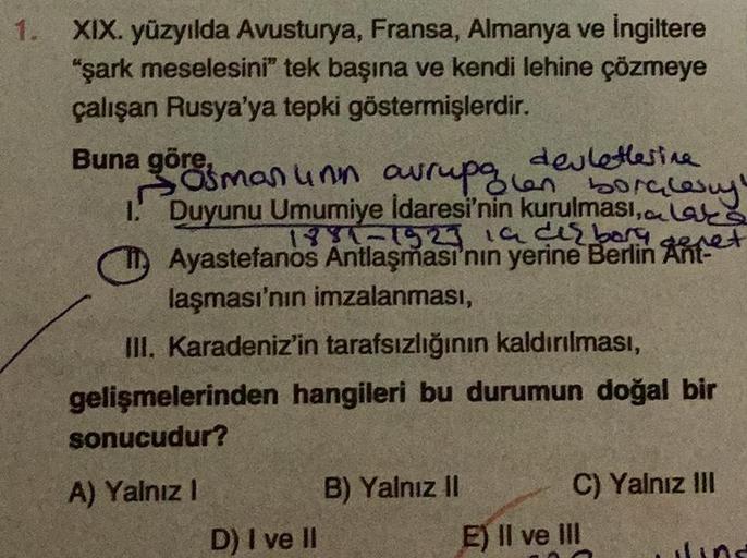 1. XIX. yüzyılda Avusturya, Fransa, Almanya ve İngiltere
"şark meselesini" tek başına ve kendi lehine çözmeye
çalışan Rusya'ya tepki göstermişlerdir.
Buna göre,
devletlerine
1.
öne sman unn avrupalan boralesy
Duyunu Umumiye İdaresi'nin kurulması,
Ayastefan