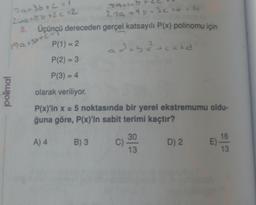 2a+36+C = 1
26a+8b+2c=2
5. Üçünçü dereceden
polimal
19Q+5r+c=
89145
27a+95 +32 +2 = 4
gerçel katsayılı P(x) polinomu için
an+bx+cxtd
P(1)=2
P(2) = 3
P(3) = 4
olarak veriliyor.
P(x)'in x = 5 noktasında bir yerel ekstremumu oldu-
ğuna göre, P(x)'in sabit terimi kaçtır?
A) 4 B) 3
C)
30
13
D) 2
E)
16
13