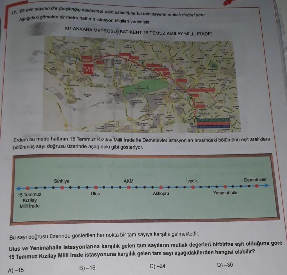 17. Bir tam sayının 0'a (başlangıç noktasına) olan uzaklığına bu tam sayının mutlak değeri denir.
Aşağıdaki görselde bir metro hattının istasyon bilgileri verilmiştir.
M1 ANKARA METROSU (BATIKENT-15 TEMUZ KIZILAY MİLLİ İRADE)
15 Temmuz
Kızılay
Milli Irade