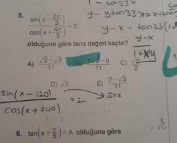 5.
2π
sin(x 2TT
3
cos x +
47
3
olduğuna göre tanx değeri kaçtır?
A)
√3-√2
11
D) √3
2
sin(x - 120)
Cos(x + 240)
+933x
Sa
y-ytan33 x= x++o?
y-x = ton33 (1+²
B) 5√3-8
11
E)
= 2
C)
2-√3
11
Sinx
59-x)=7
6. tan(x+5)= A olduğuna göre
(+)
~~
082