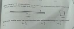 13. Şekil-l'de verilen 60 cm uzunluğundaki telin bir kısmı kesilip atılıyor. Kalan parça ile Şekil-ll'deki gibi kenar
uzunluğu doğal sayı olan bir kare oluşturuluyor.
60 cm
Şekil 1
B)
D) 25
Buna göre, kesilip atılan parçanın uzunluğu, telin başlangıçtaki uzunluğunun kaçta kaçı olabilir?
1
1
10
A) 5
20
1
12
Şekil II
D)