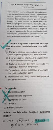 3.
3 ve 4. soruları aşağıdaki parçaya göre
cevaplandırınız.
Herkesin sizin tıpkınız olduğu bir dünyada yaşa-
mak isteyeceğinizden emin misiniz? Eğer herkes
sizin gibi görünse, sizin gibi davransa ve sizin gibi
düşünse dünya oldukça sıkıcı bir yere dönüşürd