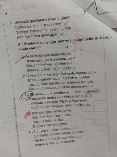 ir-4
9. Beyhude gamlanma divane gönül)
Cümle âlemlerin rızkın veren var
Yaptığın hatadan habersiz sanma
Kara karıncayı gece gören var
lendirme ve Sınav Hizmetleri Genel Müdürlüğü
Bu dizelerdeki uyağın benzeri aşağıdakilerin hangi-
sinde vardır?
BL
AKırılır