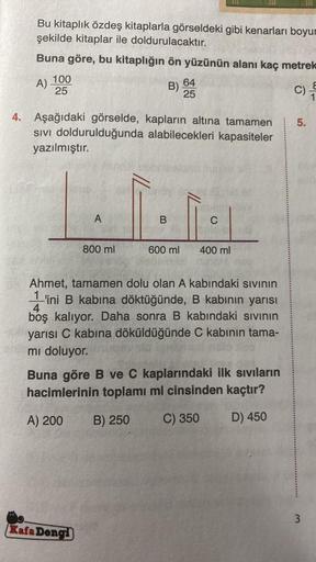 Bu kitaplık özdeş kitaplarla görseldeki gibi kenarları boyur
şekilde kitaplar ile doldurulacaktır.
Buna göre, bu kitaplığın ön yüzünün alanı kaç metrek
C)
A)
100
25
B) 64
25
4. Aşağıdaki görselde, kapların altına tamamen
SIVI doldurulduğunda alabilecekleri