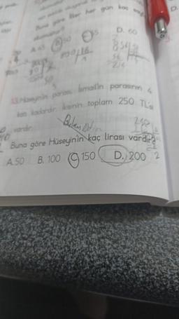 her gün
2001800/16
kaç
D. 60
56 PT
13.Huseyinin parasi Ismailin parasının 4
katı kadardır. İkisinin toplam 250 TL
Bulan Dot
vardir.
258
10
40
Buna göre Hüseyin'in kaç lirası vardır
A.50 B. 100 150 D. 200 2