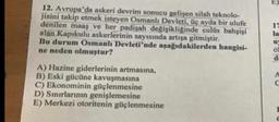 12. Avrupa'da askeri devrim sonucu gelişen silah teknolo-
jisini takip etmek isteyen Osmanlı Devleti, üç ayda bir ulufe
denilen maaş ve her padişah değişikliğinde culüs bahşişi
alan Kapıkulu askerlerinin sayısında artışa gitmiştir.
Bu durum Osmanlı Devleti'nde aşağıdakilerden hangisi-
ne neden olmuştur?
A) Hazine giderlerinin artmasına,
B) Eski gücüne kavuşmasına
C) Ekonominin güçlenmesine
D) Sınırlarının genişlemesine
E) Merkezi otoritenin güçlenmesine
17
la
C