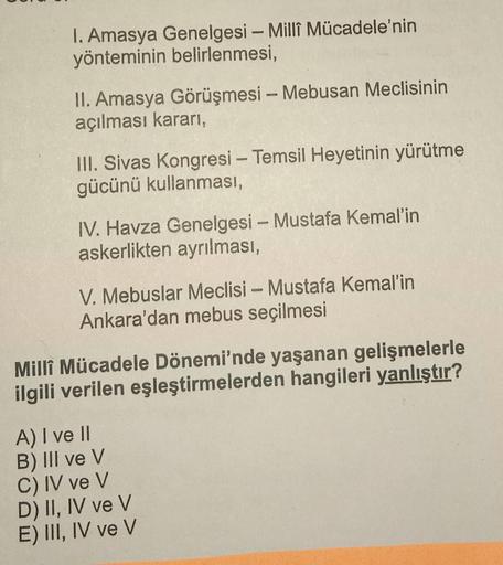 1. Amasya Genelgesi - Millî Mücadele'nin
yönteminin belirlenmesi,
II. Amasya Görüşmesi - Mebusan Meclisinin
açılması kararı,
III. Sivas Kongresi - Temsil Heyetinin yürütme
gücünü kullanması,
IV. Havza Genelgesi - Mustafa Kemal'in
askerlikten ayrılması,
V. 