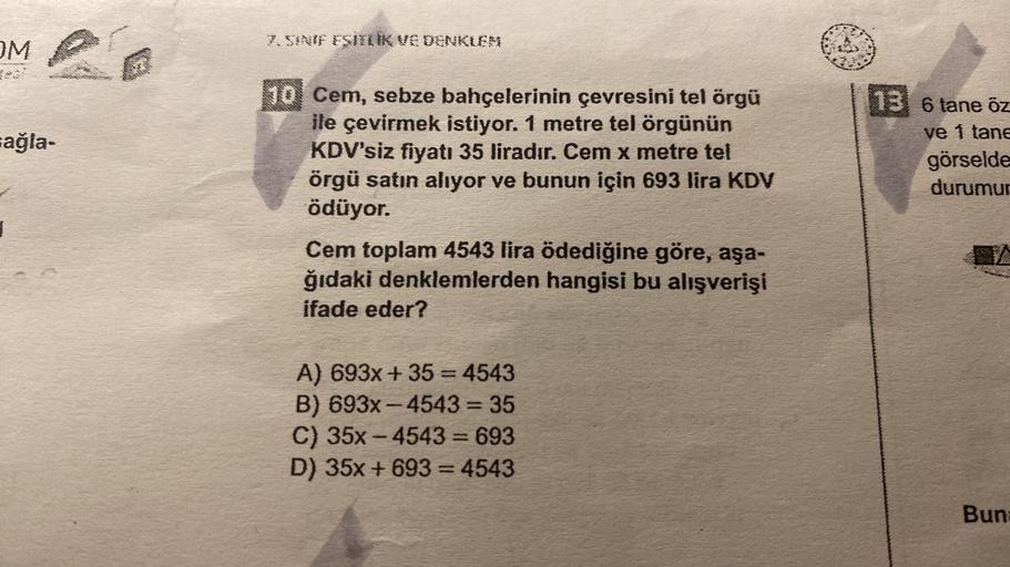 OM
sağla-
1
7. SINIF ESITLIK VE DENKLEM
10 Cem, sebze bahçelerinin çevresini tel örgü
ile çevirmek istiyor. 1 metre tel örgünün
KDV'siz fiyatı 35 liradır. Cem x metre tel
örgü satın alıyor ve bunun için 693 lira KDV
ödüyor.
Cem toplam 4543 lira ödediğine g