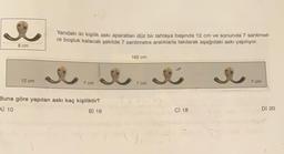 8 cm
12 cm
Yandaki iki kişilik askı aparatları düz bir tahtaya başında 12 cm ve sonunda 7 santimet-
re boşluk kalacak şekilde 7 santimetre aralıklarla takılarak aşağıdaki askı yapılıyor.
7 cm
Buna göre yapılan askı kaç kişiliktir?
A) 10
B) 16
162 cm
7 cm
I
C) 18
7 cm
D) 20