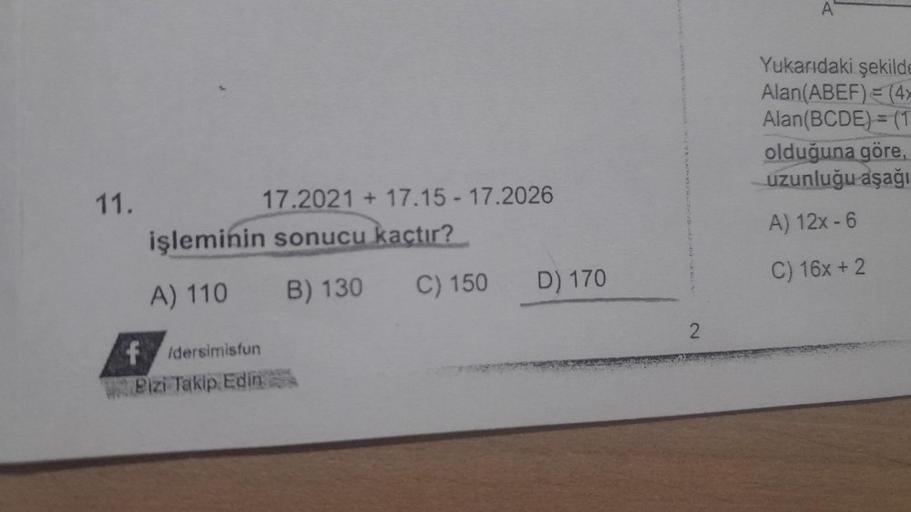 11.
17.2021 +17.15-17.2026
işleminin sonucu kaçtır?
A) 110
B) 130
fidersimisfun
Pizi Takip Edin
C) 150
D) 170
2
A
Yukarıdaki şekilde
Alan(ABEF) = (4x
Alan(BCDE) = (1
olduğuna göre,
uzunluğu aşağı
A) 12x - 6
C) 16x + 2