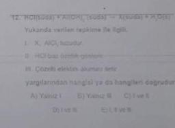 12 HCl(suda) + Al(OH) (suda) (su) + HOT
Yukanda verilen tepkime ile ilgili,
1. X, AICI, tuzudur.
I-HOP baz Geel
Il Çözel elektin alumins set
yargılarından hangisi ya da hangileri doğrudur
A) Yalnız 1 B) Yalnız
C) Ive
D) Ive
Blove