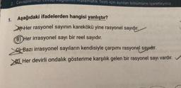 2. Cevap
tematik Testi için ayrılan bölümüne işaretleyiniz.
1. Aşağıdaki ifadelerden hangisi yanlıştır?
Her rasyonel sayının karekökü yine rasyonel sayıdır.
(B) Her irrasyonel sayı bir reel sayıdır.
Bazı irrasyonel sayıların kendisiyle çarpımı rasyonel sayıehr.
Her devirli ondalık gösterime karşılık gelen bir rasyonel sayı vardır.