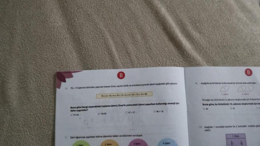 A
B
76+14 işlemini zihinden yapmak isteyen Enes, sayilan birlik ve onluklara ayırarak işlemi aşağıdaki gibi yapıyor.
70+6+10+4-70+10+6+4-70+10+10-90
Buna göre hangi seçenekteki toplama işlemi, Enes'in yukandaki işlemi yaparken kullandığı strateji için
daha